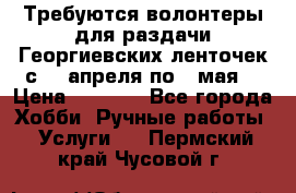 Требуются волонтеры для раздачи Георгиевских ленточек с 30 апреля по 9 мая. › Цена ­ 2 000 - Все города Хобби. Ручные работы » Услуги   . Пермский край,Чусовой г.